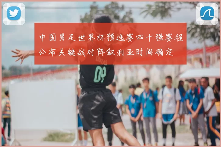中国男足世界杯预选赛四十强赛程公布关键战对阵叙利亚时间确定