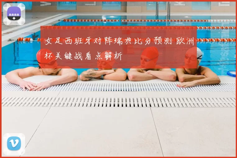 女足西班牙对阵瑞典比分预测 欧洲杯关键战看点解析
