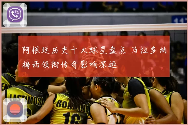 阿根廷历史十大球星盘点 马拉多纳梅西领衔传奇影响深远