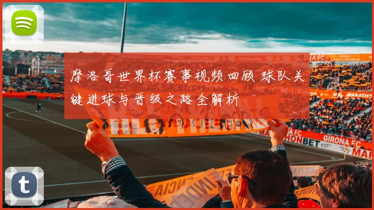 摩洛哥世界杯赛事视频回顾 球队关键进球与晋级之路全解析