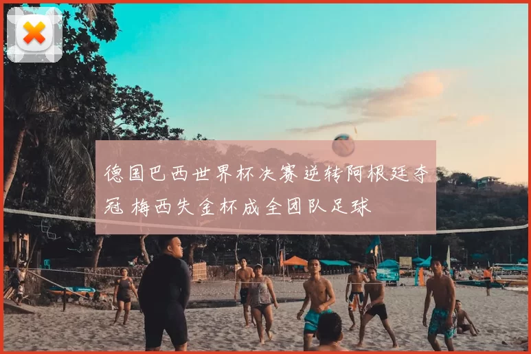 德国巴西世界杯决赛逆转阿根廷夺冠 梅西失金杯成全团队足球