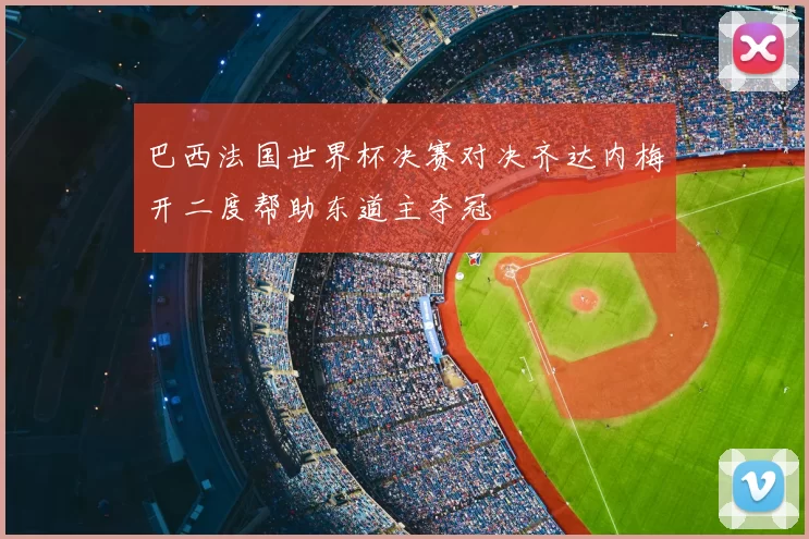 巴西法国世界杯决赛对决齐达内梅开二度帮助东道主夺冠