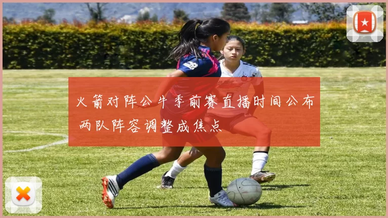 火箭对阵公牛季前赛直播时间公布 两队阵容调整成焦点