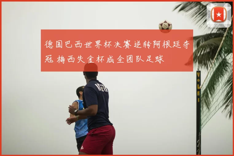 德国巴西世界杯决赛逆转阿根廷夺冠 梅西失金杯成全团队足球