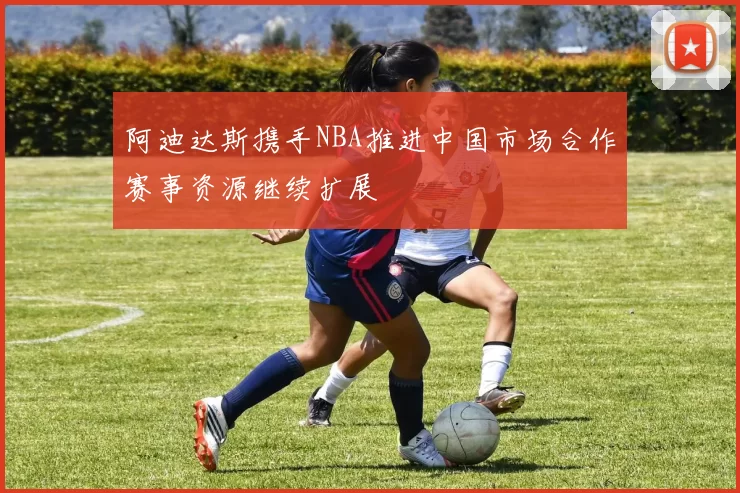 阿迪达斯携手NBA推进中国市场合作赛事资源继续扩展