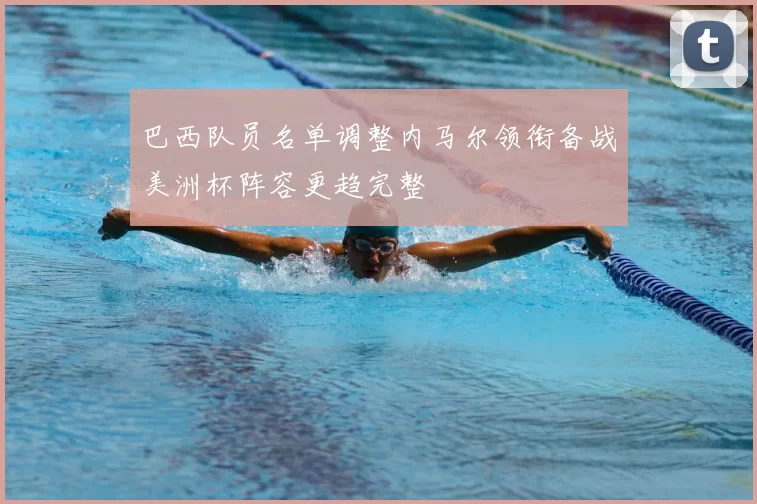 巴西队员名单调整内马尔领衔备战美洲杯阵容更趋完整