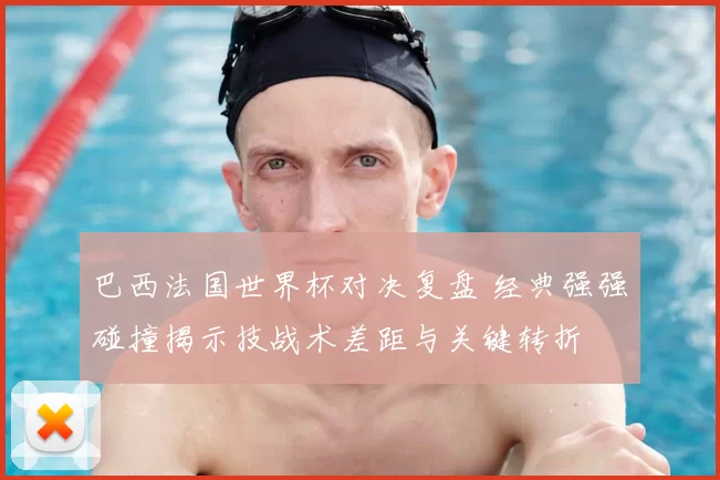 巴西法国世界杯对决复盘 经典强强碰撞揭示技战术差距与关键转折