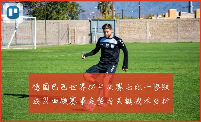 德国巴西世界杯半决赛七比一惨败成因回顾赛事走势与关键战术分析