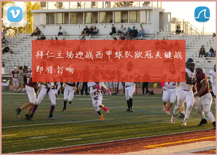 拜仁主场迎战西甲球队欧冠关键战即将打响