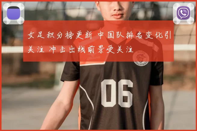 女足积分榜更新 中国队排名变化引关注 冲击出线前景受关注