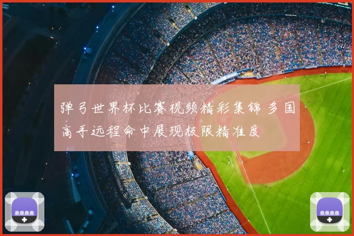 弹弓世界杯比赛视频精彩集锦 多国高手远程命中展现极限精准度