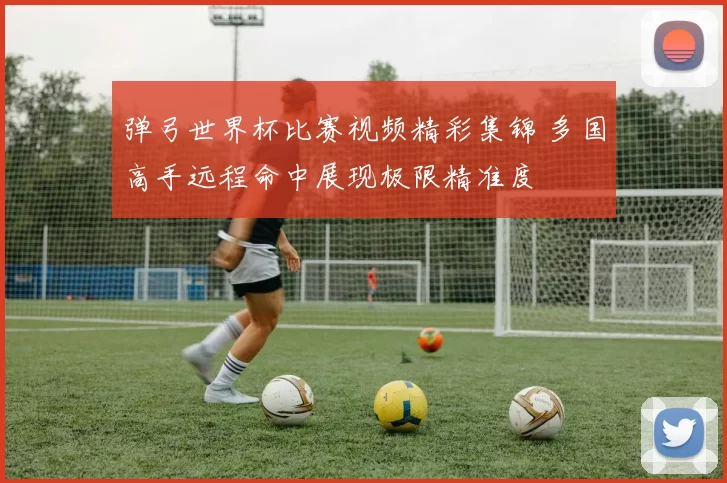 弹弓世界杯比赛视频精彩集锦 多国高手远程命中展现极限精准度