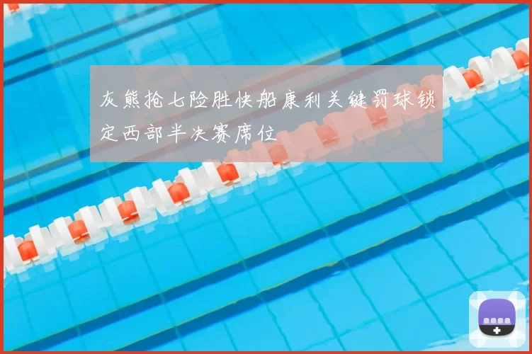 灰熊抢七险胜快船康利关键罚球锁定西部半决赛席位