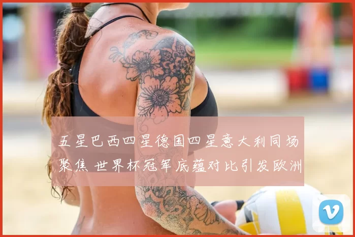五星巴西四星德国四星意大利同场聚焦 世界杯冠军底蕴对比引发欧洲足坛关注
