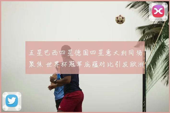 五星巴西四星德国四星意大利同场聚焦 世界杯冠军底蕴对比引发欧洲足坛关注