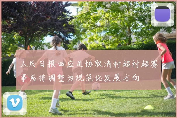 人民日报回应足协取消村超村超赛事或将调整为规范化发展方向