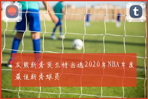 灰熊新秀莫兰特当选2020年NBA年度最佳新秀球员