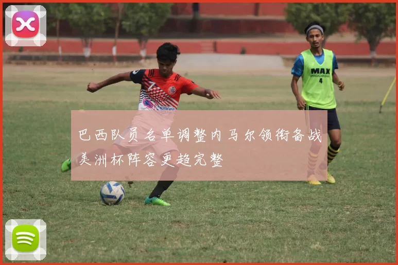 巴西队员名单调整内马尔领衔备战美洲杯阵容更趋完整