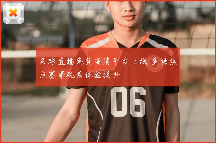 足球直播免费高清平台上线 多场焦点赛事观看体验提升