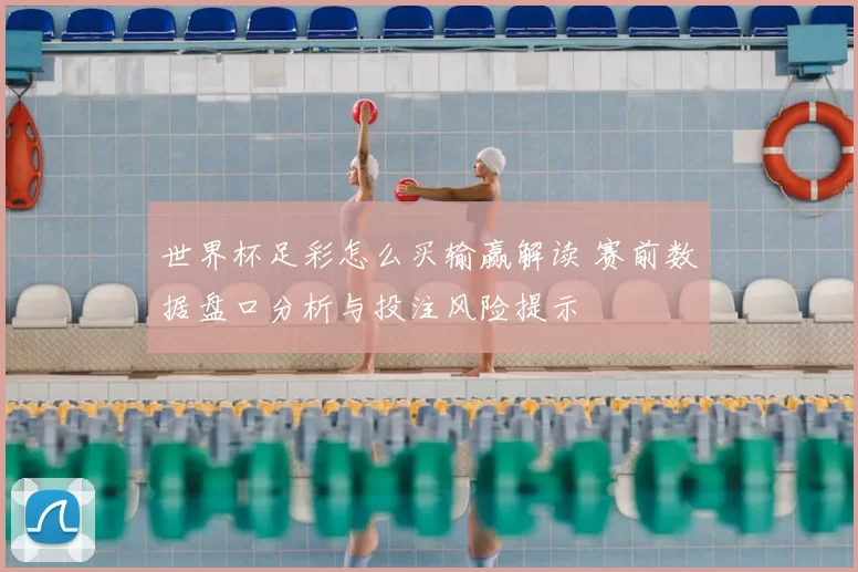 世界杯足彩怎么买输赢解读 赛前数据盘口分析与投注风险提示