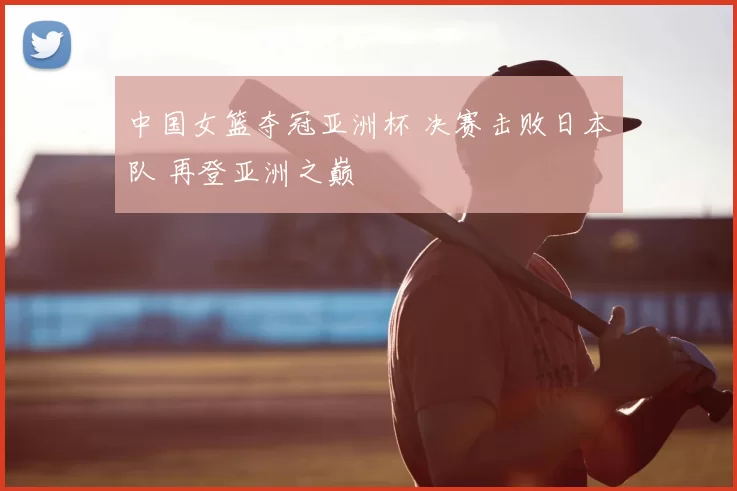 中国女篮夺冠亚洲杯 决赛击败日本队 再登亚洲之巅