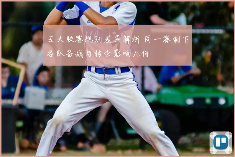 五大联赛规则差异解析 同一赛制下各队备战与转会影响几何