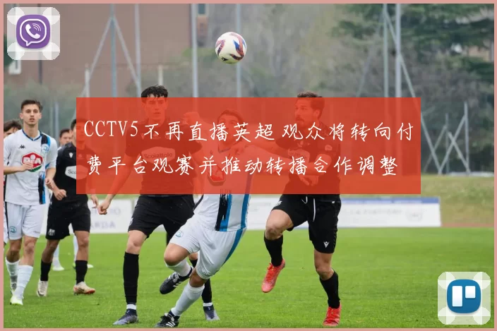 CCTV5不再直播英超 观众将转向付费平台观赛并推动转播合作调整