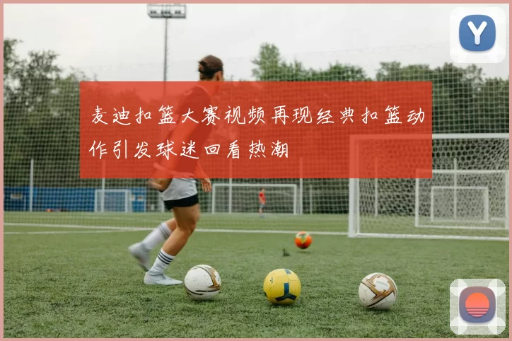 麦迪扣篮大赛视频再现经典扣篮动作引发球迷回看热潮