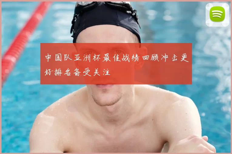 中国队亚洲杯最佳战绩回顾冲击更好排名备受关注