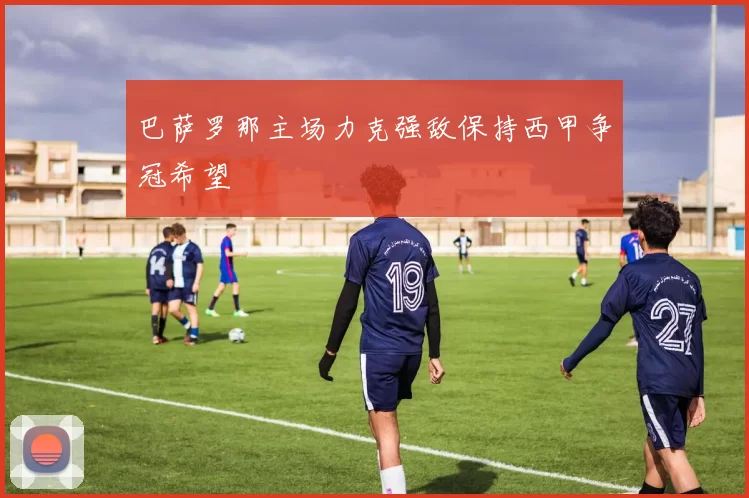 巴萨罗那主场力克强敌保持西甲争冠希望
