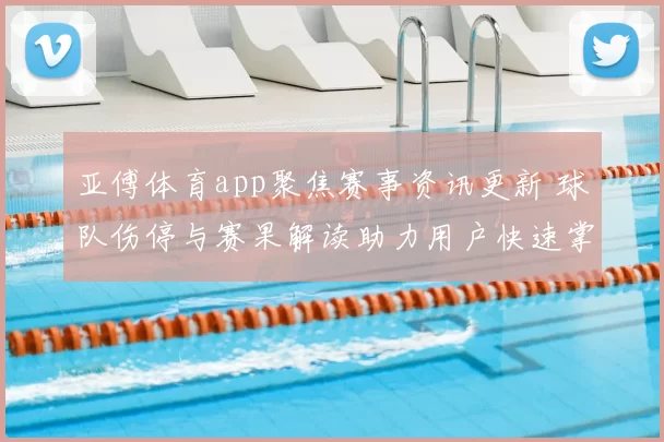 亚傅体育app聚焦赛事资讯更新 球队伤停与赛果解读助力用户快速掌握比赛动态