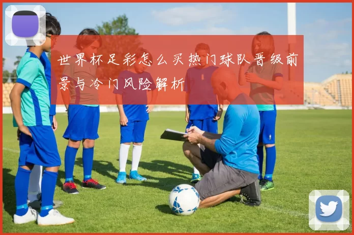 世界杯足彩怎么买热门球队晋级前景与冷门风险解析