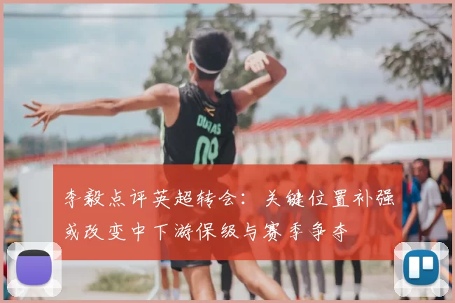 李毅点评英超转会：关键位置补强或改变中下游保级与赛季争夺