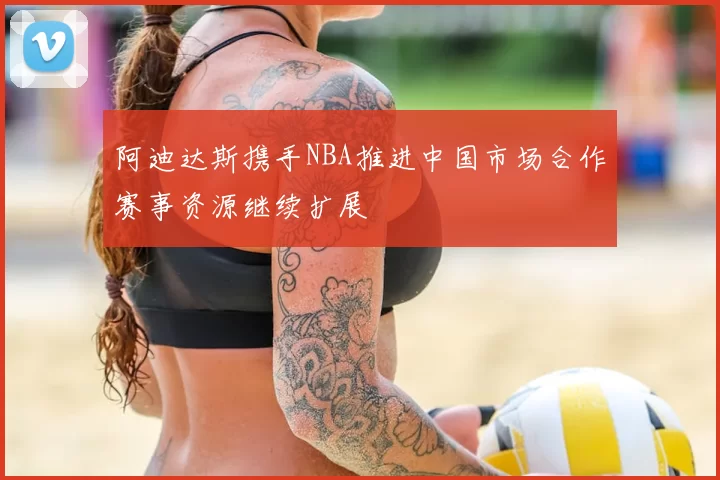 阿迪达斯携手NBA推进中国市场合作赛事资源继续扩展