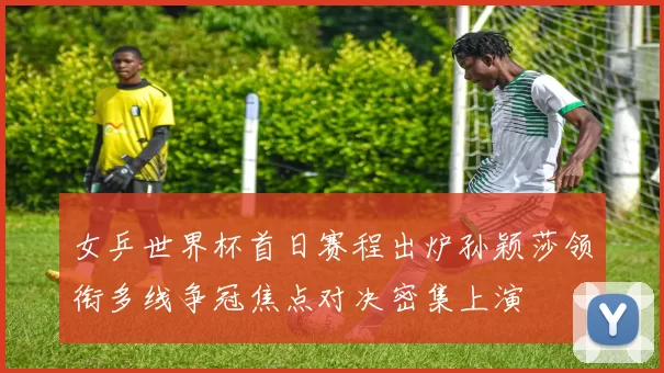 女乒世界杯首日赛程出炉孙颖莎领衔多线争冠焦点对决密集上演