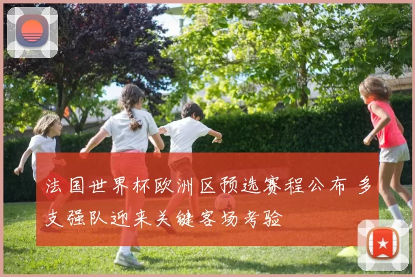 法国世界杯欧洲区预选赛程公布 多支强队迎来关键客场考验