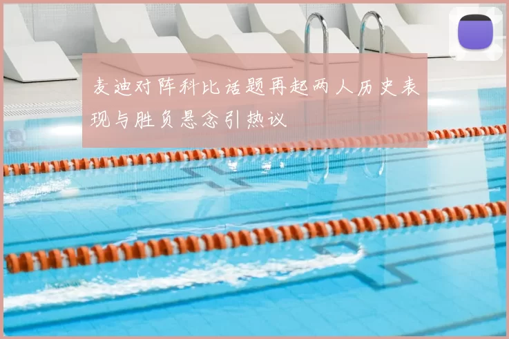 麦迪对阵科比话题再起两人历史表现与胜负悬念引热议