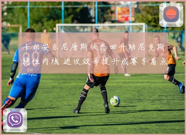 卡尔安东尼唐斯状态回升助尼克斯稳住内线 进攻效率提升成赛季看点