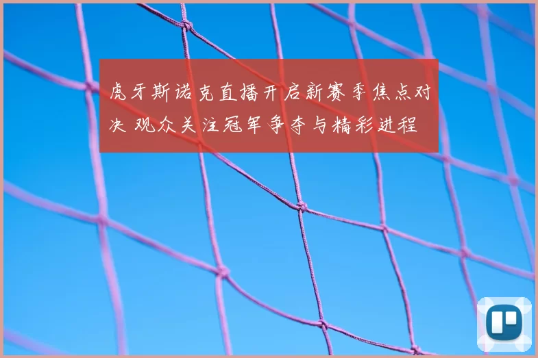 虎牙斯诺克直播开启新赛季焦点对决 观众关注冠军争夺与精彩进程