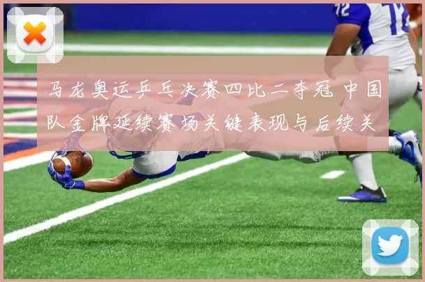 马龙奥运乒乓决赛四比二夺冠 中国队金牌延续赛场关键表现与后续关注点