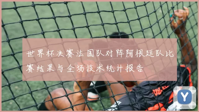 世界杯决赛法国队对阵阿根廷队比赛结果与全场技术统计报告