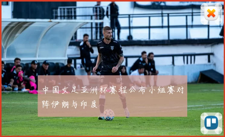 中国女足亚洲杯赛程公布小组赛对阵伊朗与印度