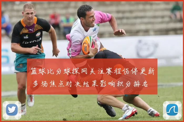 篮球比分球探网关注赛程伤停更新 多场焦点对决结果影响积分排名