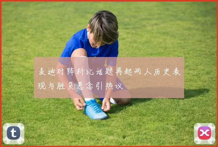 麦迪对阵科比话题再起两人历史表现与胜负悬念引热议