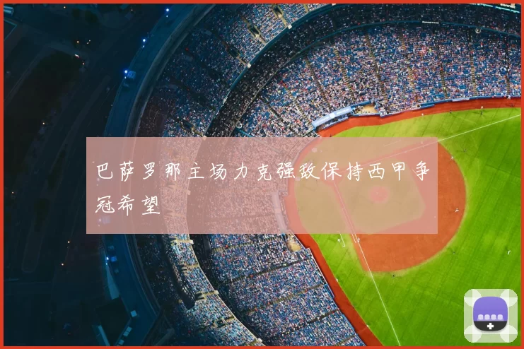 巴萨罗那主场力克强敌保持西甲争冠希望