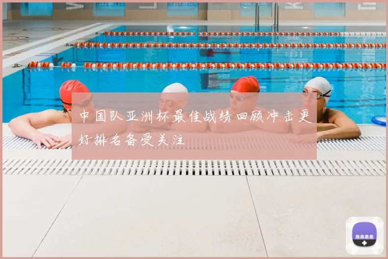 中国队亚洲杯最佳战绩回顾冲击更好排名备受关注