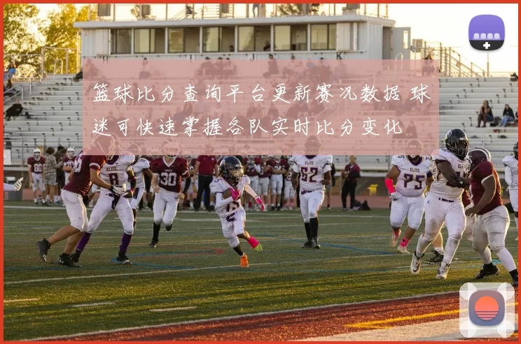 篮球比分查询平台更新赛况数据 球迷可快速掌握各队实时比分变化