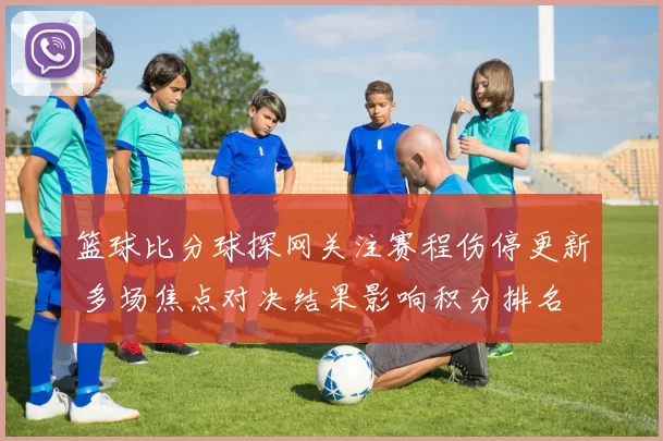 篮球比分球探网关注赛程伤停更新 多场焦点对决结果影响积分排名
