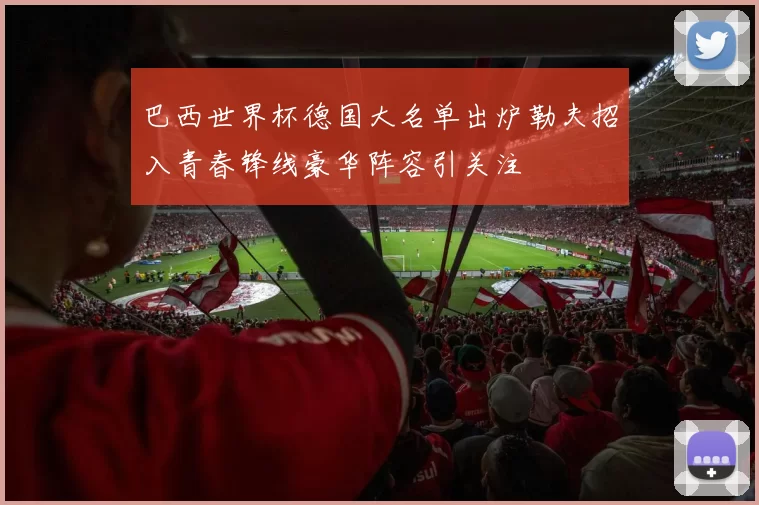 巴西世界杯德国大名单出炉勒夫招入青春锋线豪华阵容引关注