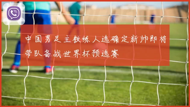 中国男足主教练人选确定新帅即将带队备战世界杯预选赛